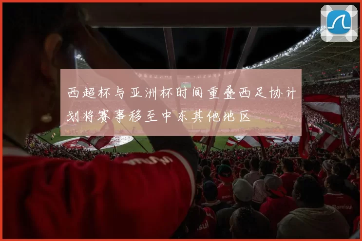 西超杯与亚洲杯时间重叠西足协计划将赛事移至中东其他地区