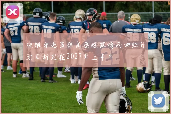 纽维尔老男孩高层透露梅西回归计划目标定在2027年上半年