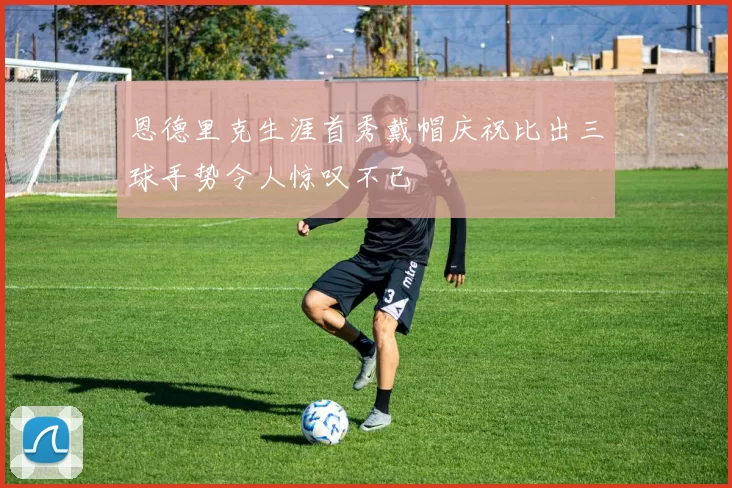 恩德里克生涯首秀戴帽庆祝比出三球手势令人惊叹不已
