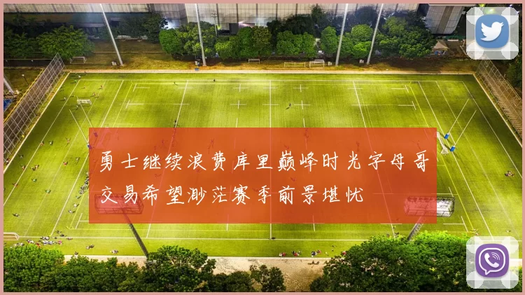勇士继续浪费库里巅峰时光字母哥交易希望渺茫赛季前景堪忧