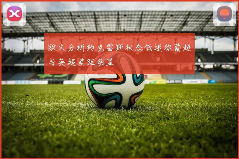 欧文分析约克雷斯状态低迷称葡超与英超差距明显