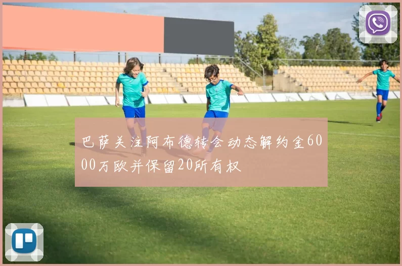 巴萨关注阿布德转会动态解约金6000万欧并保留20所有权