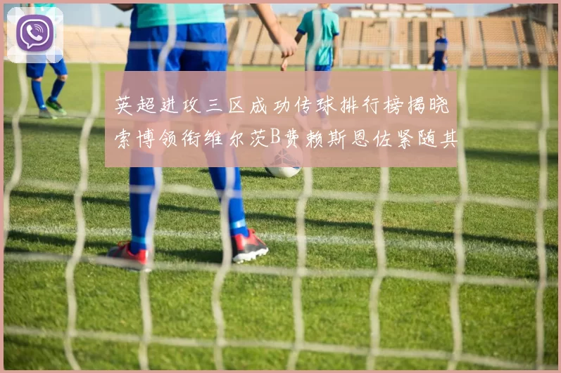 英超进攻三区成功传球排行榜揭晓索博领衔维尔茨B费赖斯恩佐紧随其后