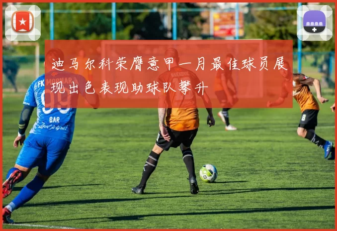 迪马尔科荣膺意甲一月最佳球员展现出色表现助球队攀升